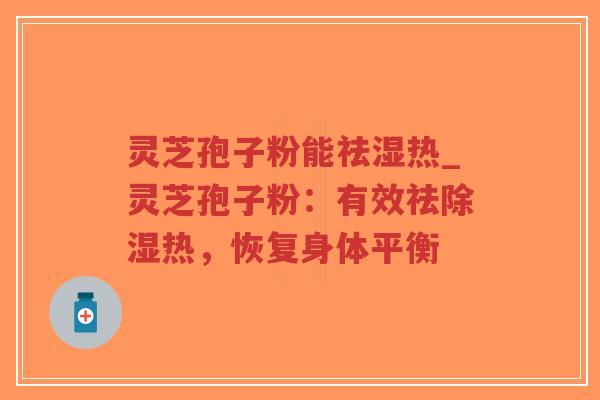 灵芝孢子粉能祛湿热_灵芝孢子粉：有效祛除湿热，恢复身体平衡