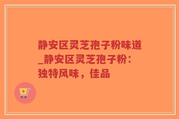 静安区灵芝孢子粉味道_静安区灵芝孢子粉：独特风味，佳品