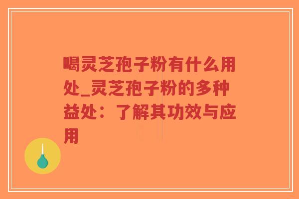 喝灵芝孢子粉有什么用处_灵芝孢子粉的多种益处：了解其功效与应用