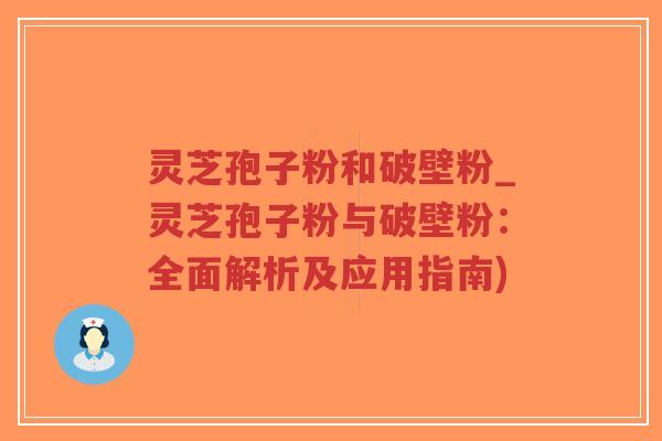 灵芝孢子粉和破壁粉_灵芝孢子粉与破壁粉:全面解析及应用指南) 灵芝孢子粉和破壁粉_灵芝孢子粉与破壁粉:全面解析及应用指南)