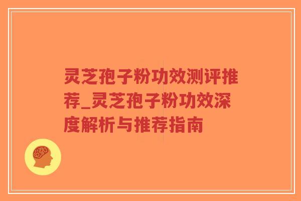 灵芝孢子粉功效测评推荐_灵芝孢子粉功效深度解析与推荐指南