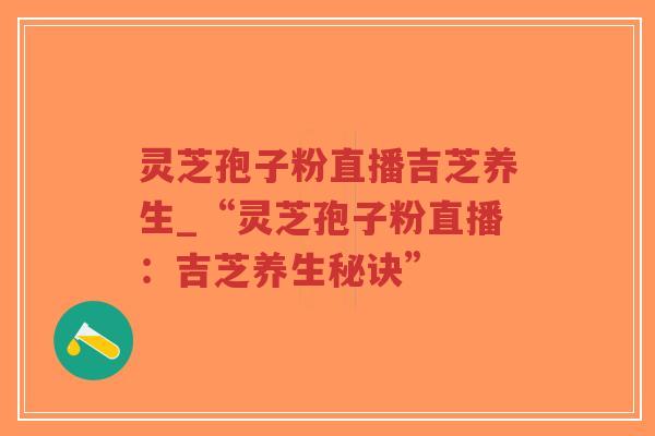 灵芝孢子粉直播吉芝养生_“灵芝孢子粉直播:吉芝养生秘诀” 灵芝孢子粉直播吉芝养生_“灵芝孢子粉直播:吉芝养生秘诀”
