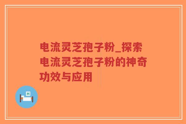 电流灵芝孢子粉_探索电流灵芝孢子粉的神奇功效与应用
