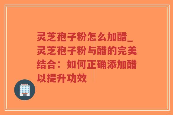 灵芝孢子粉怎么加醋_灵芝孢子粉与醋的完美结合:如何正确添加醋以提升功效 灵芝孢子粉怎么加醋_灵芝孢子粉与醋的完美结合:如何正确添加醋以提升功效