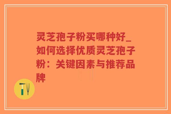 灵芝孢子粉买哪种好_如何选择优质灵芝孢子粉：关键因素与推荐品牌