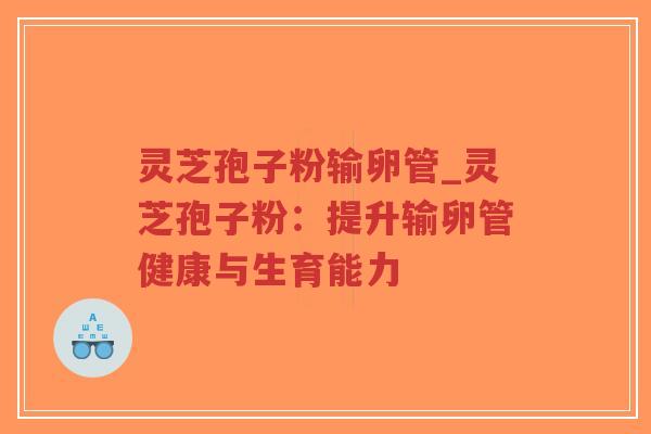 灵芝孢子粉输卵管_灵芝孢子粉：提升输卵管健康与生育能力