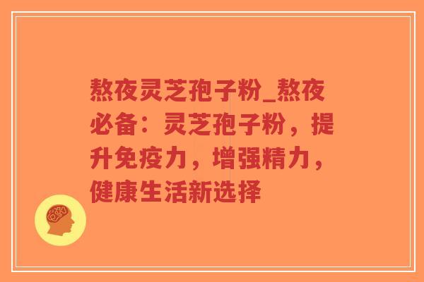熬夜灵芝孢子粉_熬夜必备：灵芝孢子粉，提升免疫力，增强精力，健康生活新选择