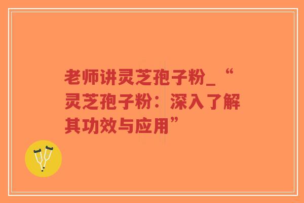 老师讲灵芝孢子粉_“灵芝孢子粉:深入了解其功效与应用” 老师讲灵芝孢子粉_“灵芝孢子粉:深入了解其功效与应用”