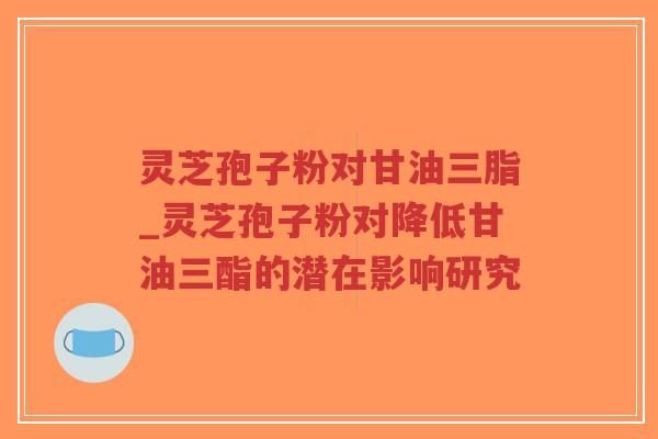 灵芝孢子粉对甘油三脂_灵芝孢子粉对降低甘油三酯的潜在影响研究