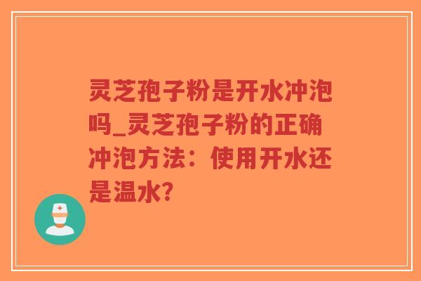 灵芝孢子粉是开水冲泡吗_灵芝孢子粉的正确冲泡方法：使用开水还是温水？