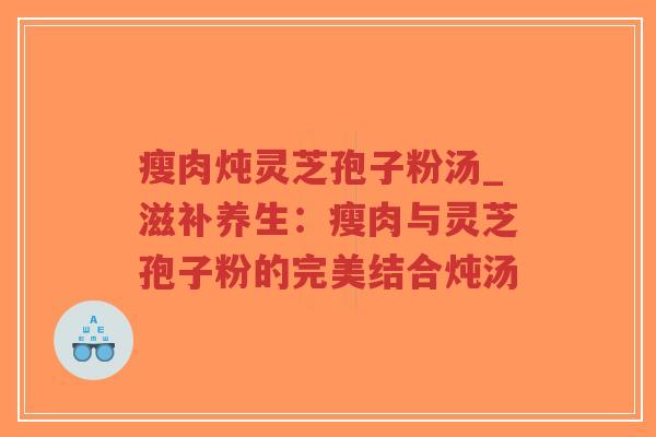 瘦肉炖灵芝孢子粉汤_滋补养生：瘦肉与灵芝孢子粉的完美结合炖汤