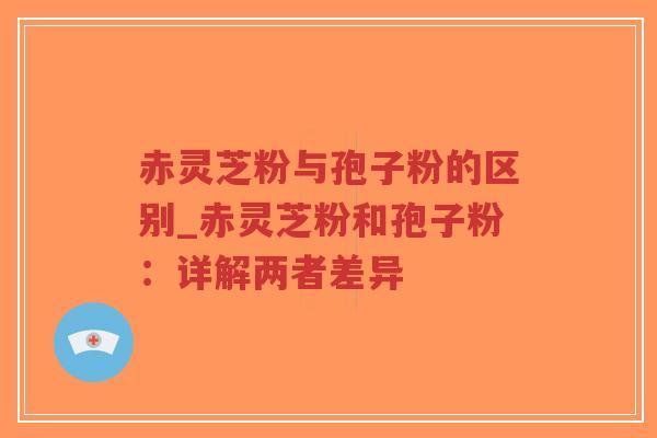 赤灵芝粉与孢子粉的区别_赤灵芝粉和孢子粉：详解两者差异