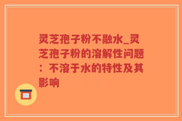灵芝孢子粉不融水_灵芝孢子粉的溶解性问题：不溶于水的特性及其影响