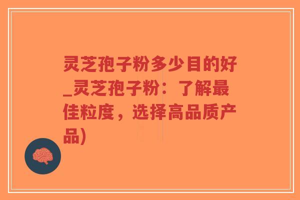 灵芝孢子粉多少目的好_灵芝孢子粉：了解最佳粒度，选择高品质产品)