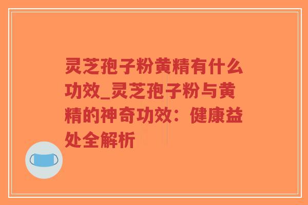 灵芝孢子粉黄精有什么功效_灵芝孢子粉与黄精的神奇功效：健康益处全解析
