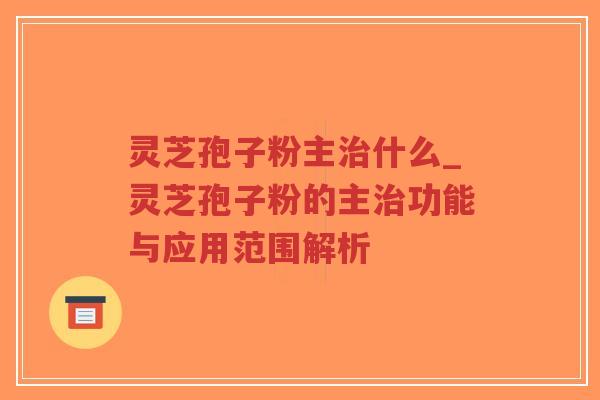 灵芝孢子粉主治什么_灵芝孢子粉的主治功能与应用范围解析