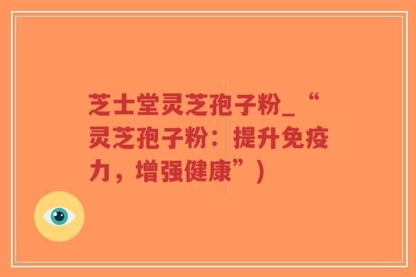 芝士堂灵芝孢子粉_“灵芝孢子粉：提升免疫力，增强健康”)