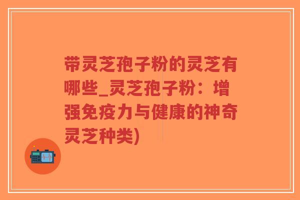 带灵芝孢子粉的灵芝有哪些_灵芝孢子粉：增强免疫力与健康的神奇灵芝种类)