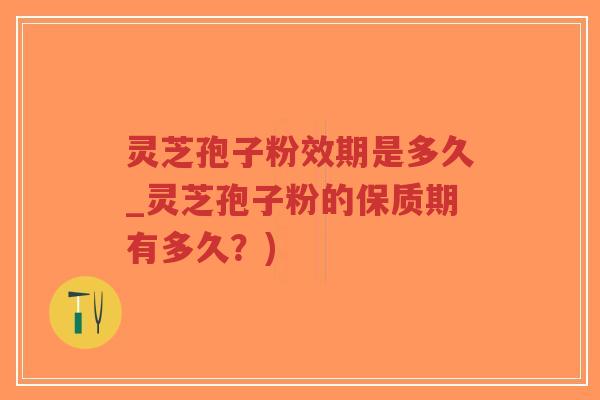灵芝孢子粉效期是多久_灵芝孢子粉的保质期有多久？)