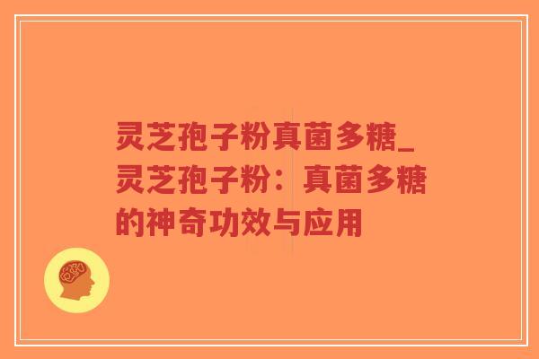 灵芝孢子粉真菌多糖_灵芝孢子粉：真菌多糖的神奇功效与应用