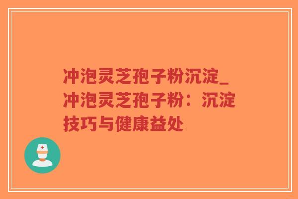 冲泡灵芝孢子粉沉淀_冲泡灵芝孢子粉：沉淀技巧与健康益处
