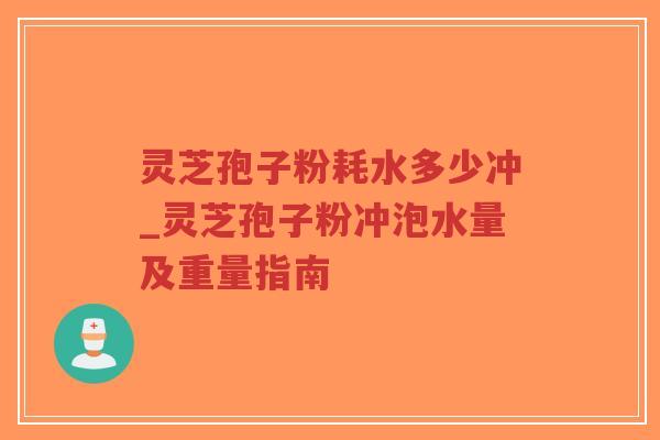 灵芝孢子粉耗水多少冲_灵芝孢子粉冲泡水量及重量指南