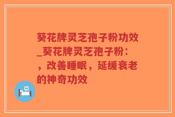 葵花牌灵芝孢子粉功效_葵花牌灵芝孢子粉:,改善,延缓的神奇功效 葵花牌灵芝孢子粉功效_葵花牌灵芝孢子粉:,改善,延缓的神奇功效