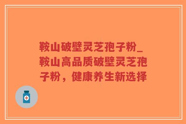 鞍山破壁灵芝孢子粉_鞍山高品质破壁灵芝孢子粉，健康养生新选择