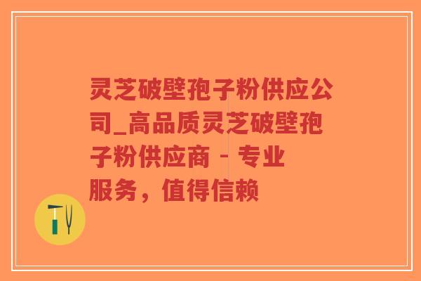 灵芝破壁孢子粉供应公司_高品质灵芝破壁孢子粉供应商 - 专业服务，值得信赖