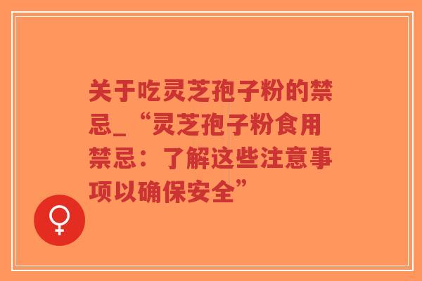 关于吃灵芝孢子粉的禁忌_“灵芝孢子粉食用禁忌：了解这些注意事项以确保安全”