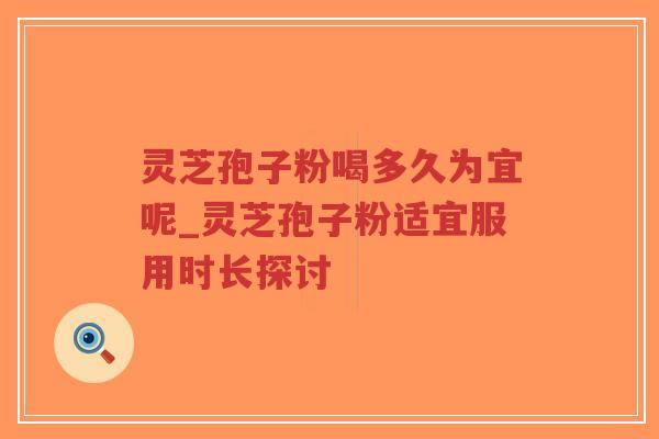 灵芝孢子粉喝多久为宜呢_灵芝孢子粉适宜服用时长探讨