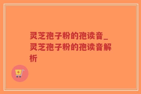 灵芝孢子粉的孢读音_灵芝孢子粉的孢读音解析