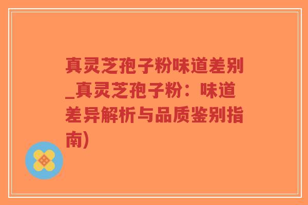 真灵芝孢子粉味道差别_真灵芝孢子粉：味道差异解析与品质鉴别指南)