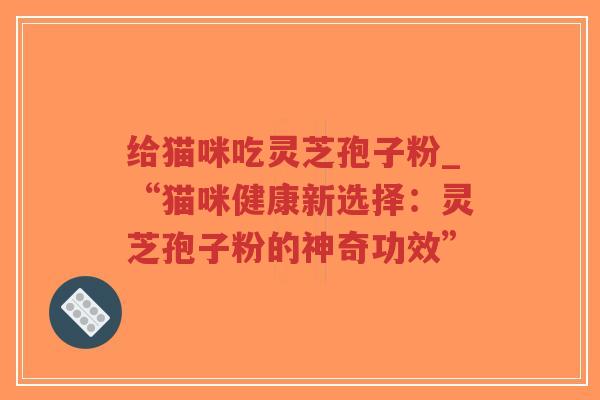 给猫咪吃灵芝孢子粉_“猫咪健康新选择：灵芝孢子粉的神奇功效”