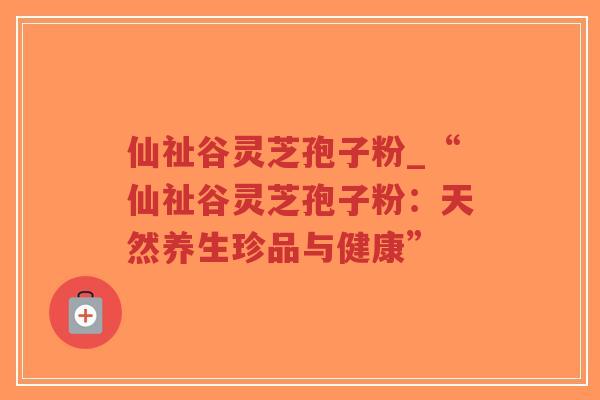 仙祉谷灵芝孢子粉_“仙祉谷灵芝孢子粉：天然养生珍品与健康”