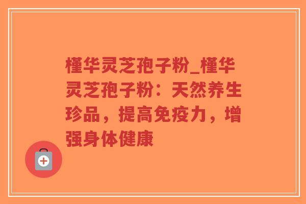 槿华灵芝孢子粉_槿华灵芝孢子粉：天然养生珍品，提高免疫力，增强身体健康