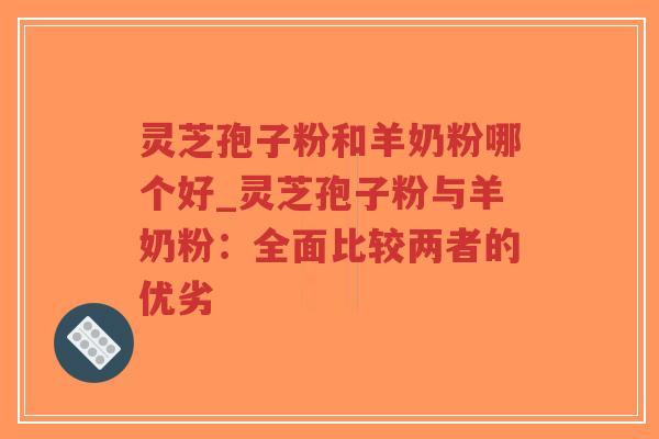 灵芝孢子粉和羊奶粉哪个好_灵芝孢子粉与羊奶粉：全面比较两者的优劣