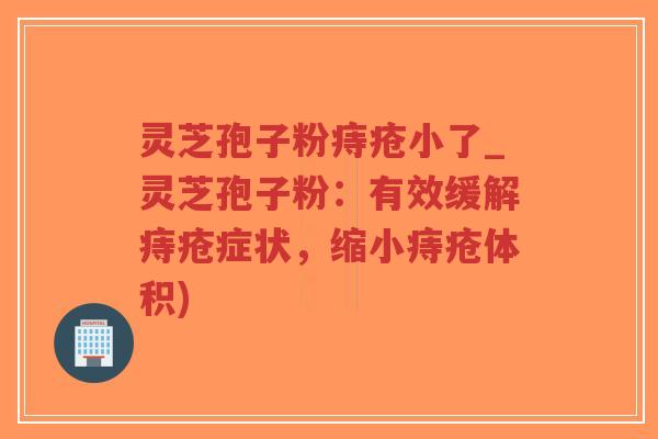 灵芝孢子粉痔疮小了_灵芝孢子粉:有效缓解痔疮症状,缩小痔疮体积) 灵芝孢子粉痔疮小了_灵芝孢子粉:有效缓解痔疮症状,缩小痔疮体积)