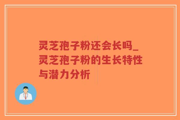 灵芝孢子粉还会长吗_灵芝孢子粉的生长特性与潜力分析