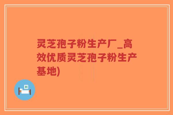 灵芝孢子粉生产厂_高效优质灵芝孢子粉生产基地)