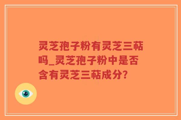 灵芝孢子粉有灵芝三萜吗_灵芝孢子粉中是否含有灵芝三萜成分？