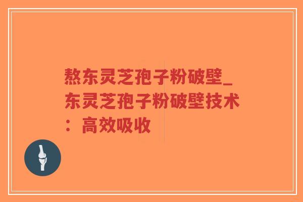 熬东灵芝孢子粉破壁_东灵芝孢子粉破壁技术：高效吸收