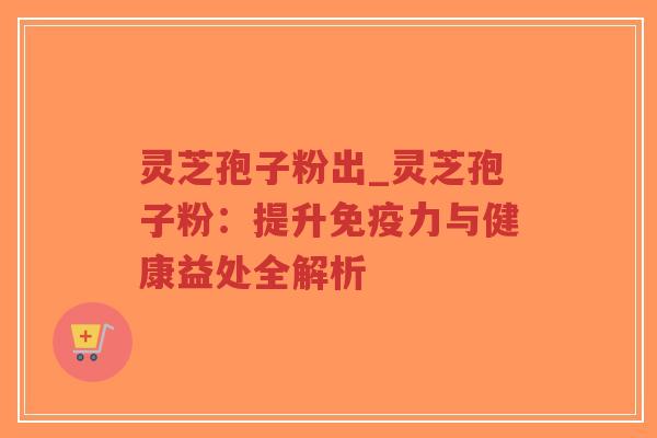 灵芝孢子粉出_灵芝孢子粉：提升免疫力与健康益处全解析