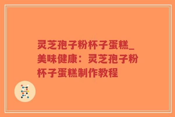 灵芝孢子粉杯子蛋糕_美味健康:灵芝孢子粉杯子蛋糕制作教程 灵芝孢子粉杯子蛋糕_美味健康:灵芝孢子粉杯子蛋糕制作教程