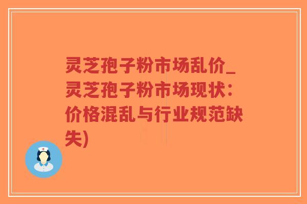 灵芝孢子粉市场乱价_灵芝孢子粉市场现状：价格混乱与行业规范缺失)