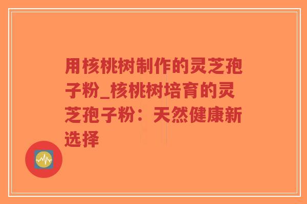 用核桃树制作的灵芝孢子粉_核桃树培育的灵芝孢子粉：天然健康新选择