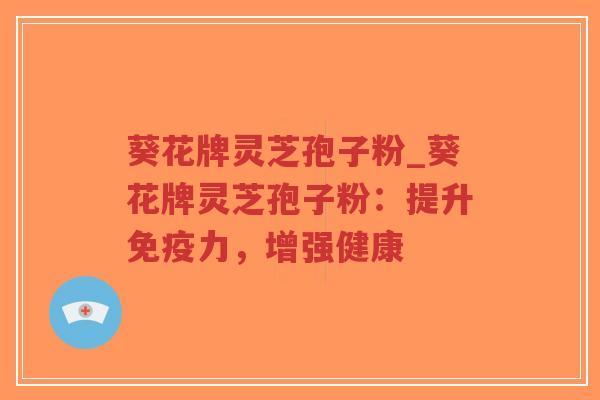 葵花牌灵芝孢子粉_葵花牌灵芝孢子粉：提升免疫力，增强健康