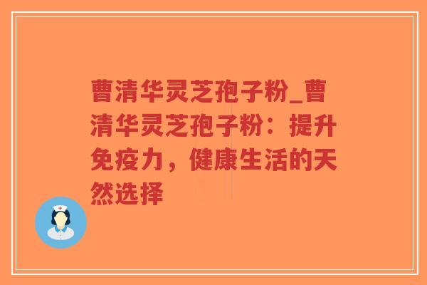曹清华灵芝孢子粉_曹清华灵芝孢子粉:提升免疫力,健康生活的天然选择 曹清华灵芝孢子粉_曹清华灵芝孢子粉:提升免疫力,健康生活的天然选择