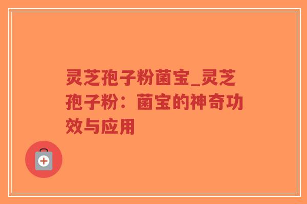 灵芝孢子粉菌宝_灵芝孢子粉：菌宝的神奇功效与应用