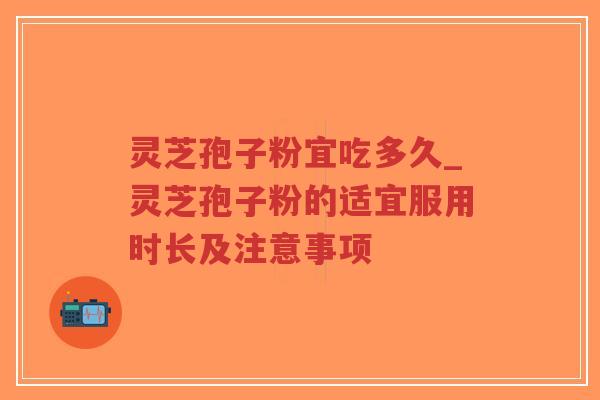 灵芝孢子粉宜吃多久_灵芝孢子粉的适宜服用时长及注意事项 灵芝孢子粉宜吃多久_灵芝孢子粉的适宜服用时长及注意事项